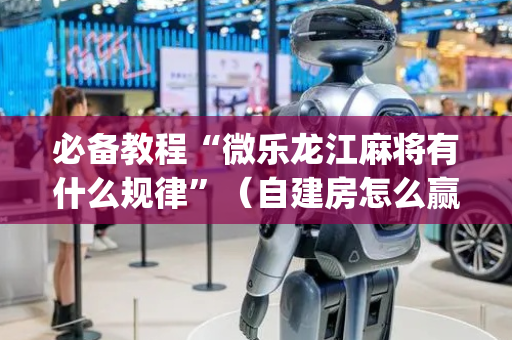必备教程“微乐龙江麻将有什么规律”（自建房怎么赢)