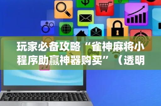 玩家必备攻略“雀神麻将小程序助赢神器购买”（透明挂辅助器)