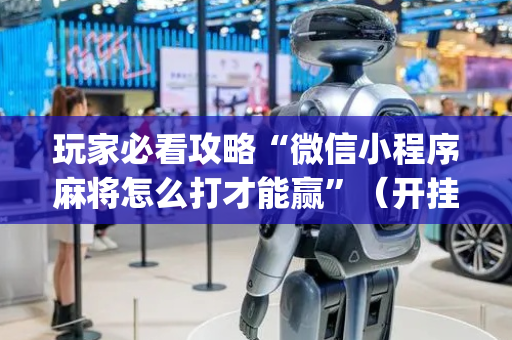 玩家必看攻略“微信小程序麻将怎么打才能赢”（开挂辅助脚本)