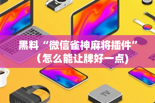 黑料“微信雀神麻将插件”（怎么能让牌好一点)