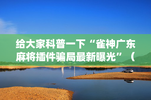 给大家科普一下“雀神广东麻将插件骗局最新曝光”（透明挂辅助器)
