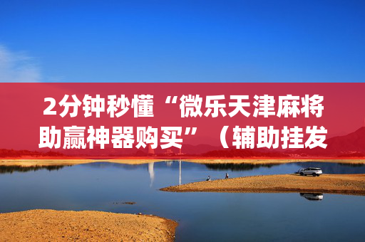 2分钟秒懂“微乐天津麻将助赢神器购买”（辅助挂发牌规律)