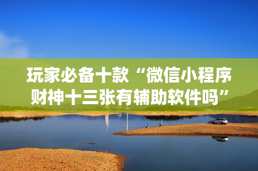 玩家必备十款“微信小程序财神十三张有辅助软件吗”（可以设置输赢吗)