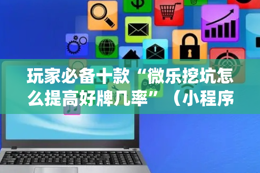 玩家必备十款“微乐挖坑怎么提高好牌几率”（小程序必赢神器)