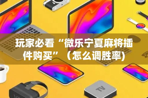 玩家必看“微乐宁夏麻将插件购买”（怎么调胜率)