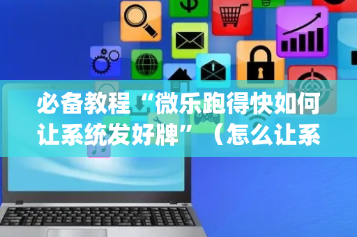 必备教程“微乐跑得快如何让系统发好牌”（怎么让系统给你发好牌)