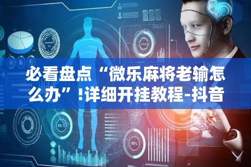 必看盘点“微乐麻将老输怎么办”!详细开挂教程-抖音