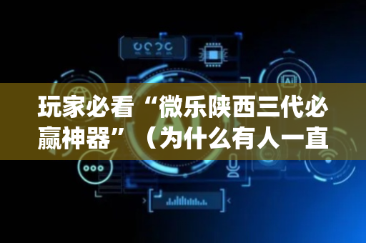 玩家必看“微乐陕西三代必赢神器”（为什么有人一直赢)