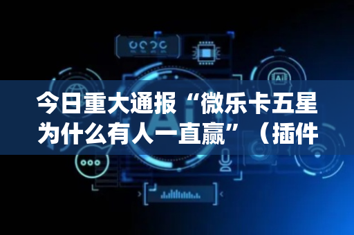 今日重大通报“微乐卡五星为什么有人一直赢”（插件可信吗)