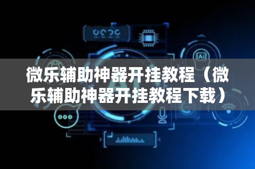 微乐辅助神器开挂教程（微乐辅助神器开挂教程下载）