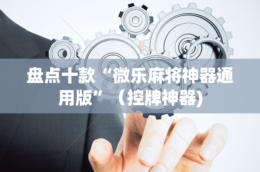 盘点十款“微乐麻将神器通用版”（控牌神器)