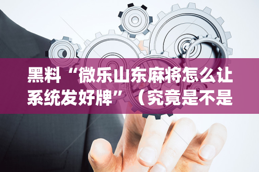 黑料“微乐山东麻将怎么让系统发好牌”（究竟是不是有挂)
