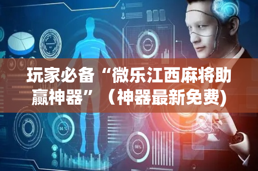 玩家必备“微乐江西麻将助赢神器”（神器最新免费)