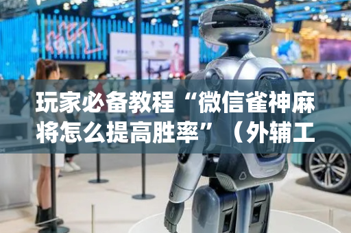玩家必备教程“微信雀神麻将怎么提高胜率”（外辅工具)