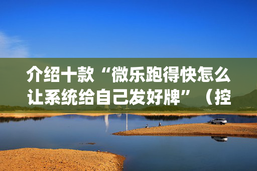 介绍十款“微乐跑得快怎么让系统给自己发好牌”（控牌神器)