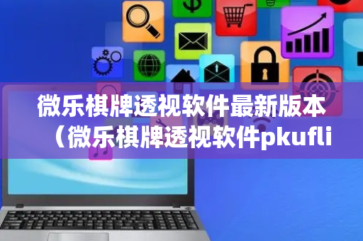 微乐棋牌透视软件最新版本（微乐棋牌透视软件pkufli6151）
