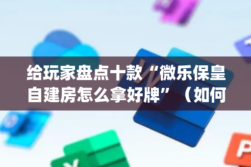 给玩家盘点十款“微乐保皇自建房怎么拿好牌”（如何让系统发好牌)