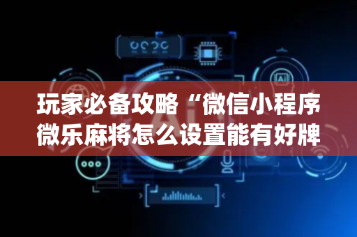 玩家必备攻略“微信小程序微乐麻将怎么设置能有好牌”（怎么控制输赢)