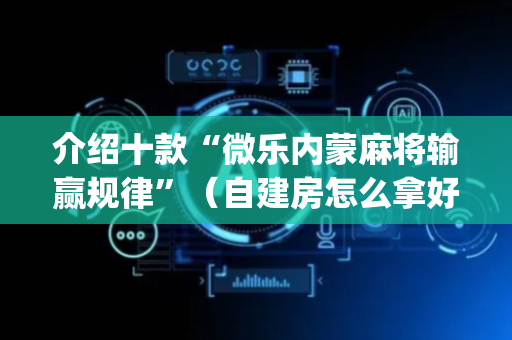 介绍十款“微乐内蒙麻将输赢规律”（自建房怎么拿好牌)