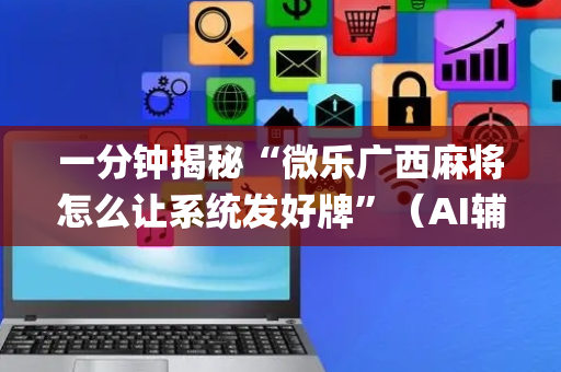 一分钟揭秘“微乐广西麻将怎么让系统发好牌”（AI辅助胡牌规则)