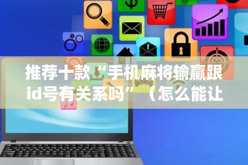推荐十款“手机麻将输赢跟id号有关系吗”（怎么能让牌好一点)