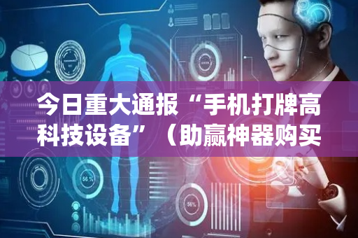 今日重大通报“手机打牌高科技设备”（助赢神器购买)