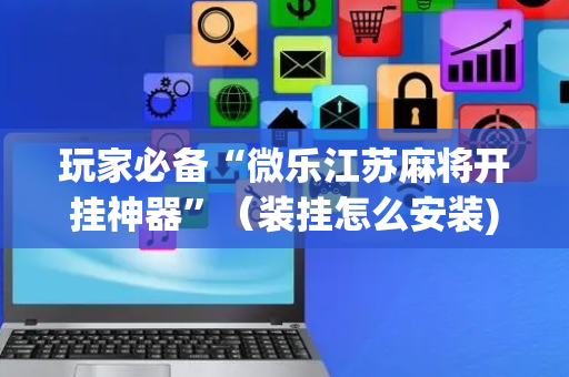 玩家必备“微乐江苏麻将开挂神器”（装挂怎么安装)