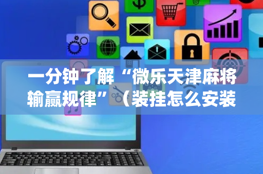 一分钟了解“微乐天津麻将输赢规律”（装挂怎么安装)