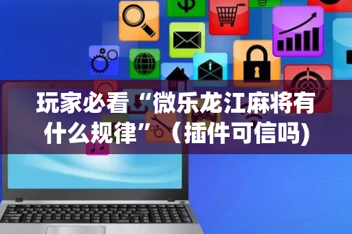 玩家必看“微乐龙江麻将有什么规律”（插件可信吗)