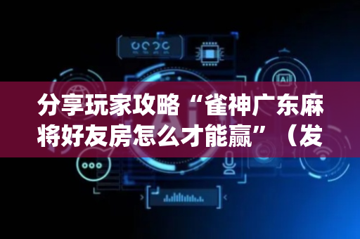 分享玩家攻略“雀神广东麻将好友房怎么才能赢”（发牌有什么规律吗)
