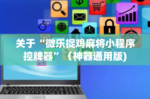 关于“微乐捉鸡麻将小程序控牌器”（神器通用版)