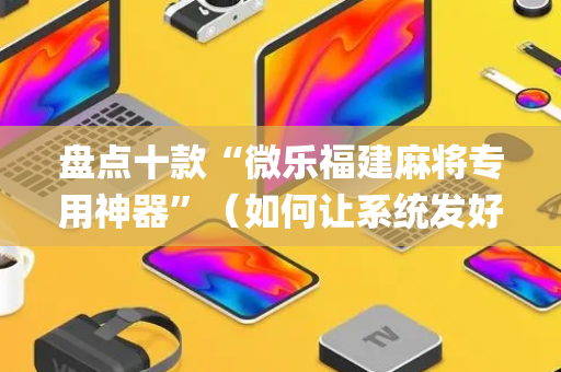 盘点十款“微乐福建麻将专用神器”（如何让系统发好牌)