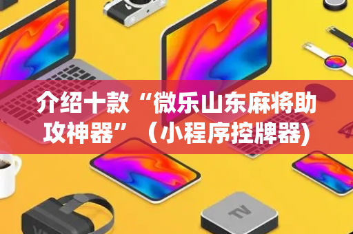介绍十款“微乐山东麻将助攻神器”（小程序控牌器)