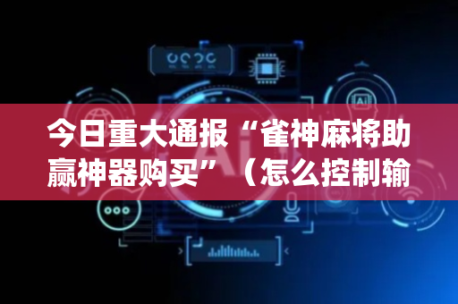今日重大通报“雀神麻将助赢神器购买”（怎么控制输赢)