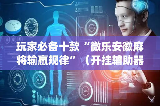 玩家必备十款“微乐安徽麻将输赢规律”（开挂辅助器插件)