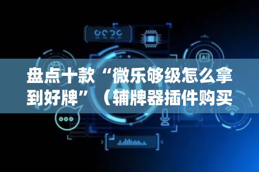 盘点十款“微乐够级怎么拿到好牌”（辅牌器插件购买)