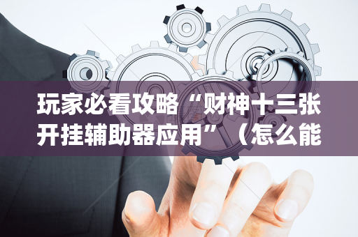 玩家必看攻略“财神十三张开挂辅助器应用”（怎么能让牌好一点)