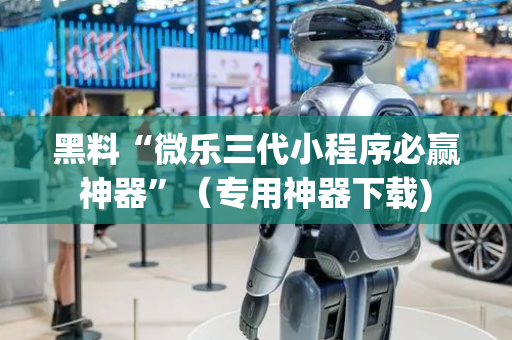 黑料“微乐三代小程序必赢神器”（专用神器下载)