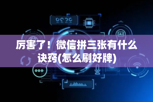 厉害了！微信拼三张有什么诀窍(怎么刷好牌)