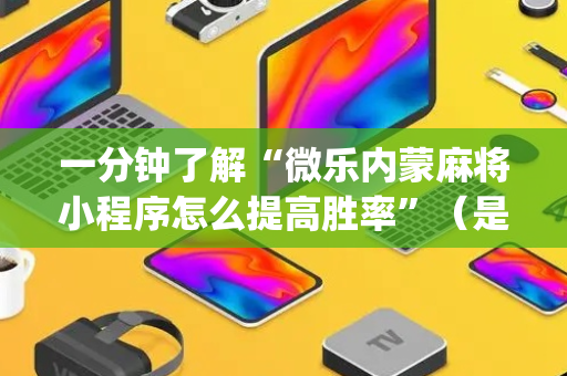 一分钟了解“微乐内蒙麻将小程序怎么提高胜率”（是否能开挂)