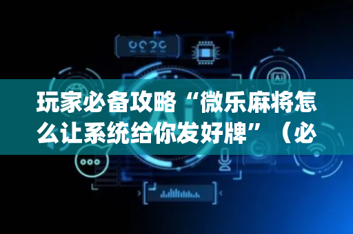 玩家必备攻略“微乐麻将怎么让系统给你发好牌”（必赢神器辅助器)