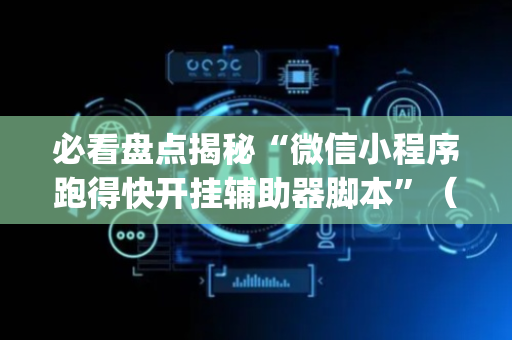 必看盘点揭秘“微信小程序跑得快开挂辅助器脚本”（外辅工具)