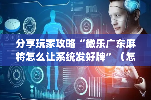 分享玩家攻略“微乐广东麻将怎么让系统发好牌”（怎么能让牌好一点)