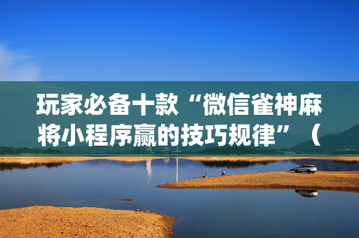 玩家必备十款“微信雀神麻将小程序赢的技巧规律”（辅助挂发牌规律)