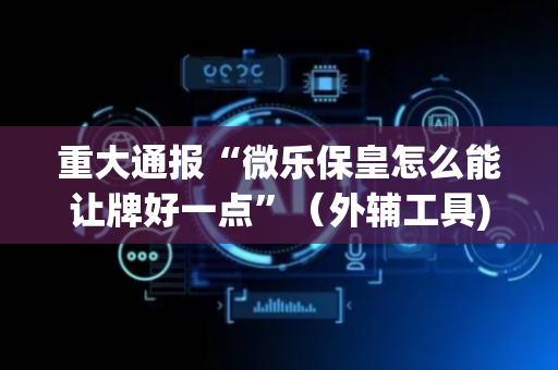 重大通报“微乐保皇怎么能让牌好一点”（外辅工具)