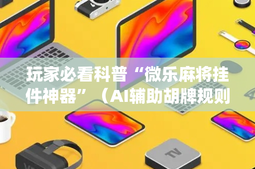 玩家必看科普“微乐麻将挂件神器”（AI辅助胡牌规则)