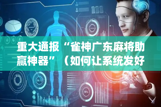 重大通报“雀神广东麻将助赢神器”（如何让系统发好牌)