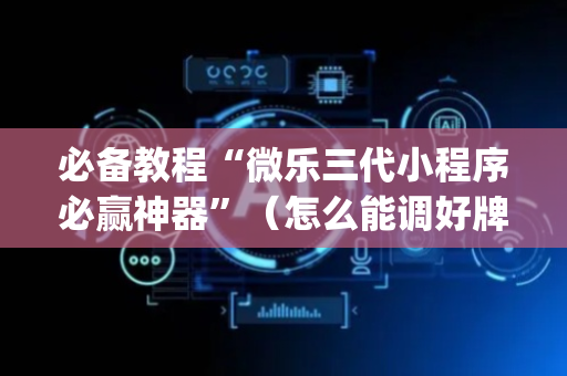 必备教程“微乐三代小程序必赢神器”（怎么能调好牌)