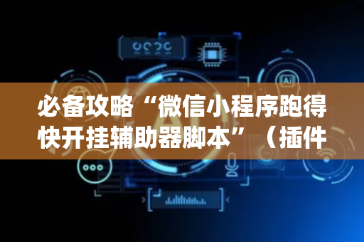 必备攻略“微信小程序跑得快开挂辅助器脚本”（插件可信吗)