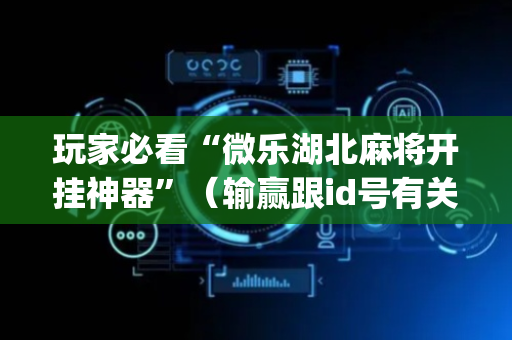玩家必看“微乐湖北麻将开挂神器”（输赢跟id号有关系吗)